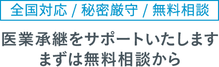 全国対応/秘密厳守/無料相談/医業承継をサポートいたします/まずは無料相談から