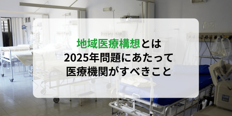 地域医療構想とは｜2025年問題にあたって医療機関がすべきこと