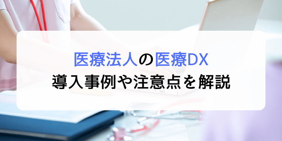 医療法人における医療DXのメリットは？導入事例や注意点も解説