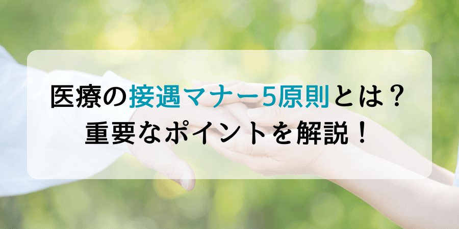 医療の接遇マナー5原則とは？言葉遣いのポイントやマニュアル作成方法を解説