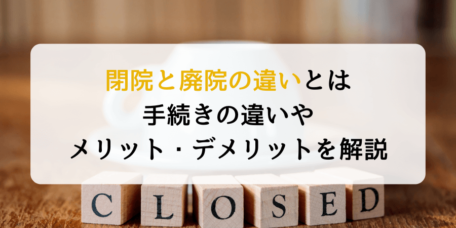 閉院と廃院の違いは何？手続きの違いやメリット・デメリットを解説