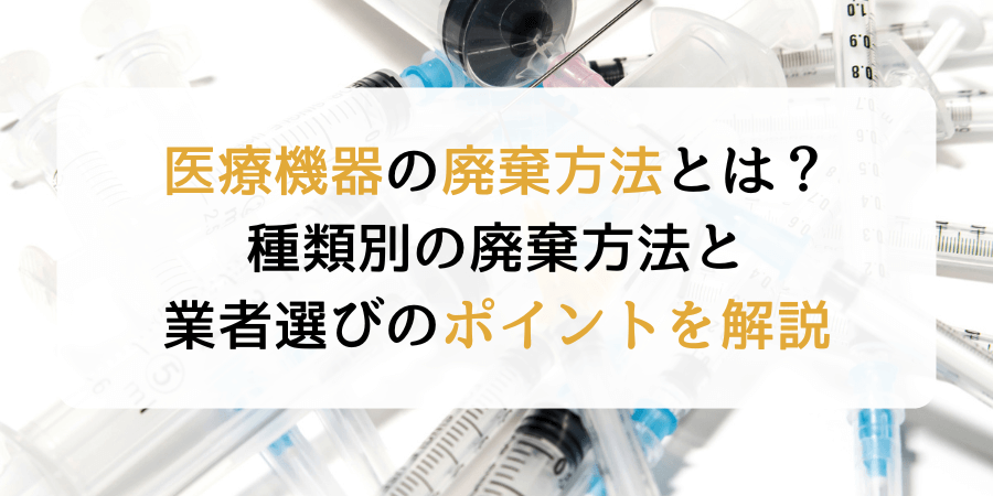 医療機器の適切な廃棄方法とは？種類別の廃棄方法と業者選びのポイントを解説