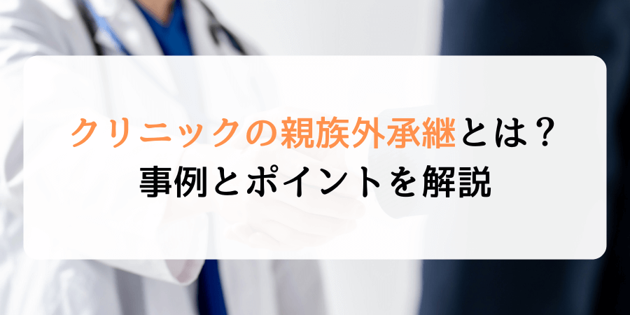 【専門家監修】クリニックにおける親族外承継とは？事例とポイントを解説