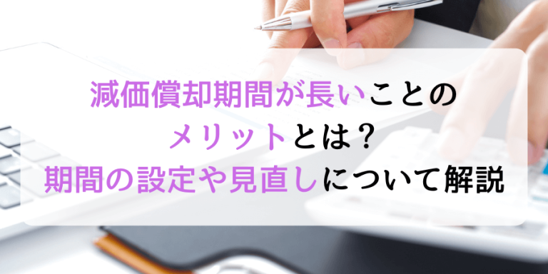 減価償却期間が長いメリットとは？期間の設定と見直しのタイミングについても解説