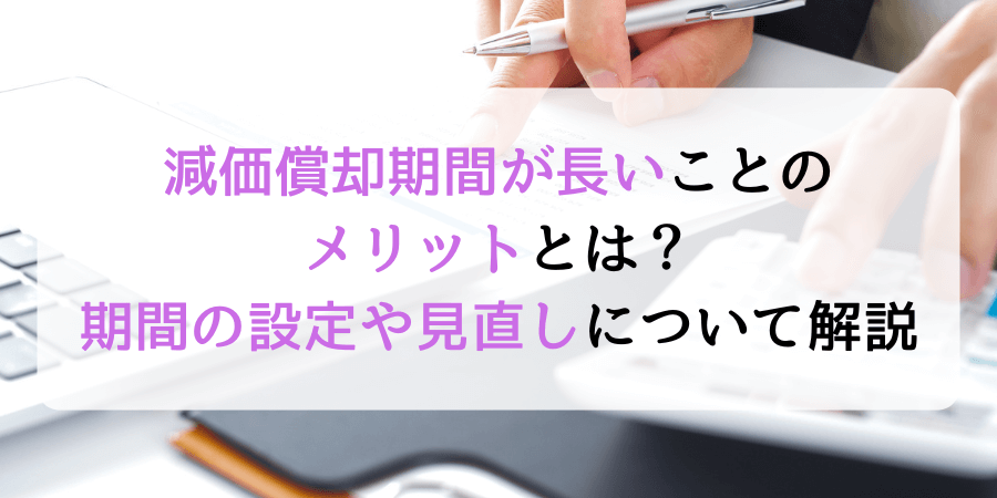 減価償却期間が長いメリットとは？期間の設定と見直しのタイミングについても解説