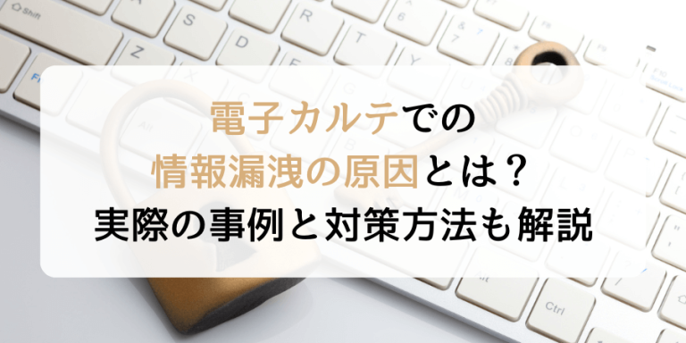 電子カルテでの情報漏洩の原因とは？実際の事例と対策方法も解説