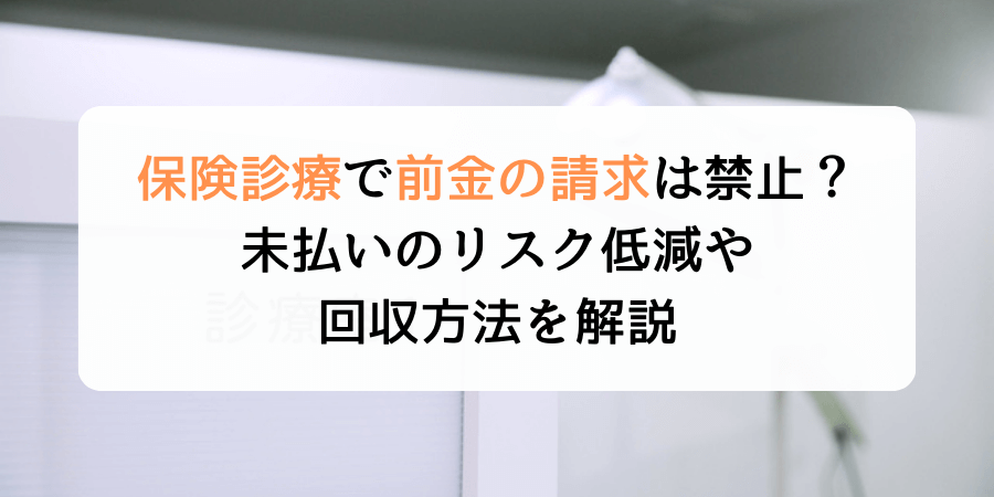 保険診療で前金の請求は禁止？未払いのリスク低減や回収方法を解説