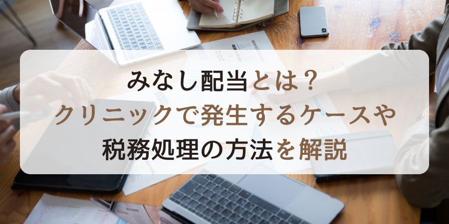 みなし配当とは？クリニックで発生するケースや税務処理の方法を解説
