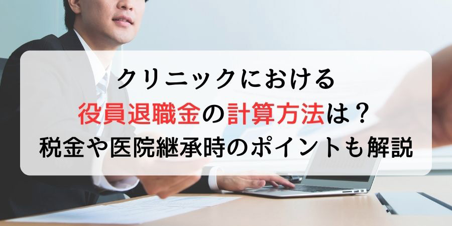 クリニックにおける役員退職金の計算方法は？税金や医院継承時のポイントも解説