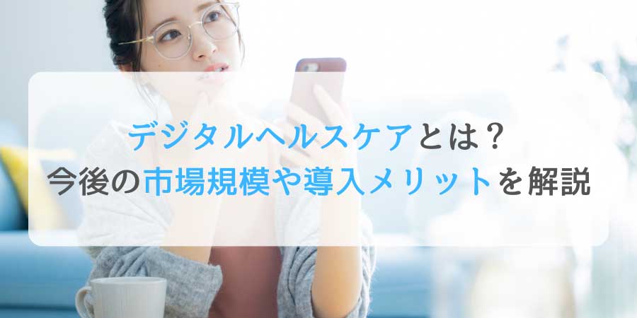 デジタルヘルスケアとは？今後の市場規模や導入メリットを解説